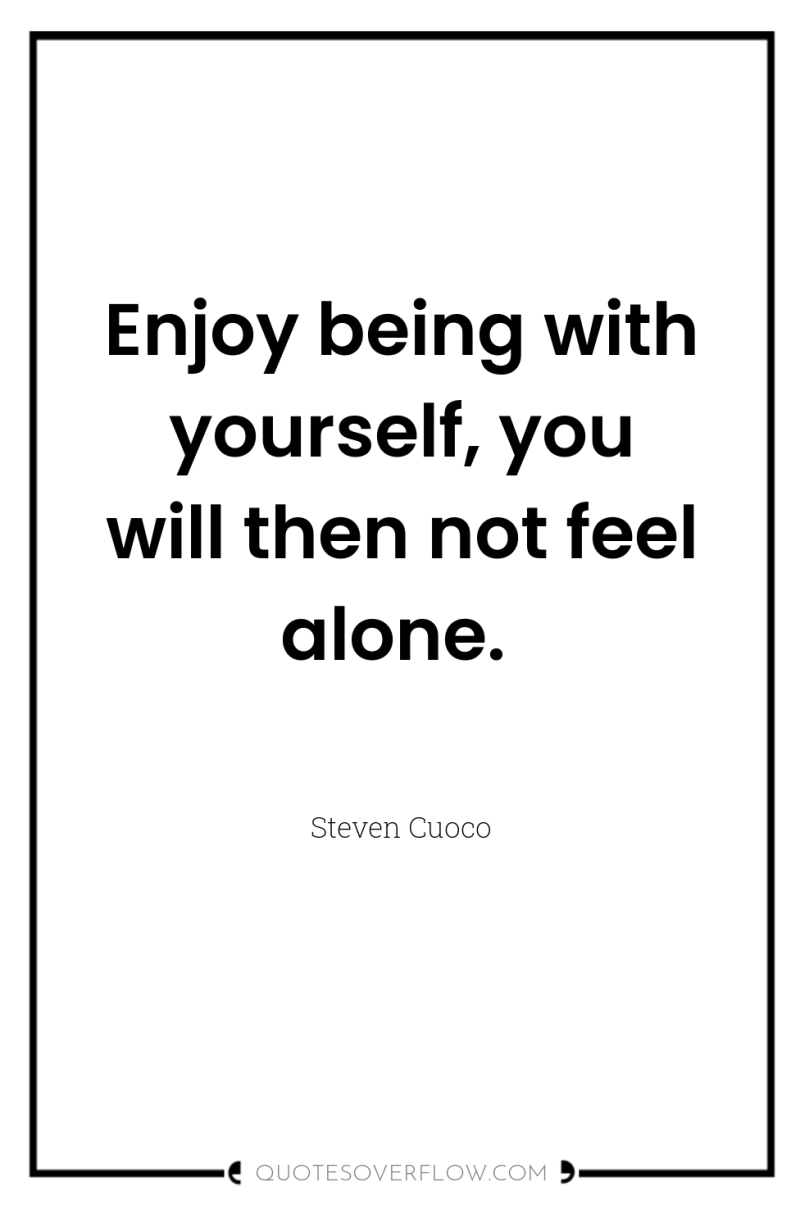 Enjoy being with yourself, you will then not feel alone. 
