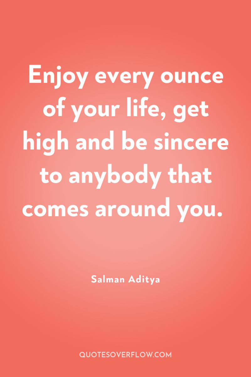Enjoy every ounce of your life, get high and be...
