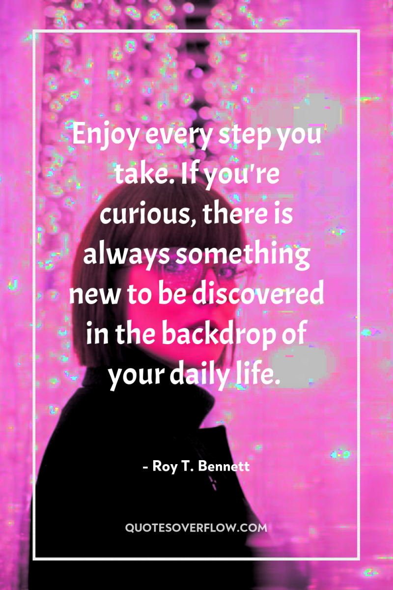 Enjoy every step you take. If you're curious, there is...