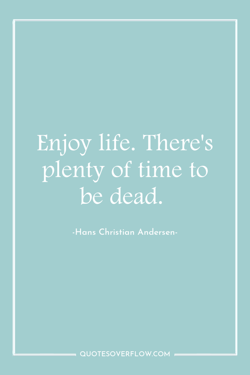 Enjoy life. There's plenty of time to be dead. 