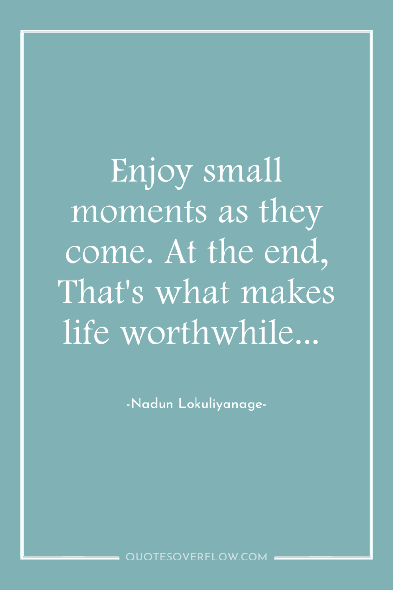 Enjoy small moments as they come. At the end, That's...