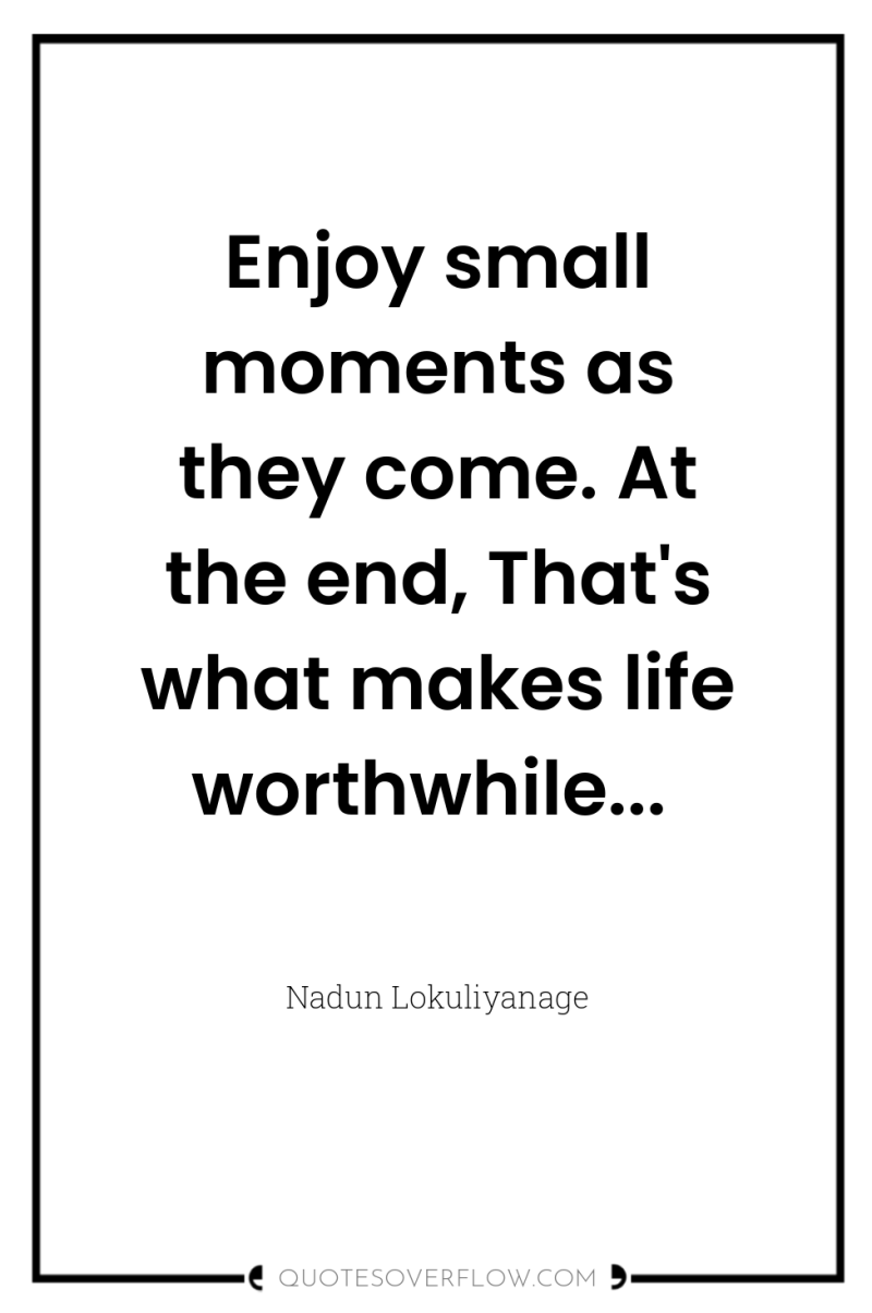 Enjoy small moments as they come. At the end, That's...