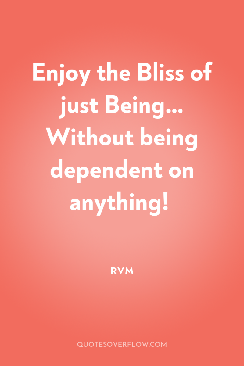 Enjoy the Bliss of just Being… Without being dependent on...