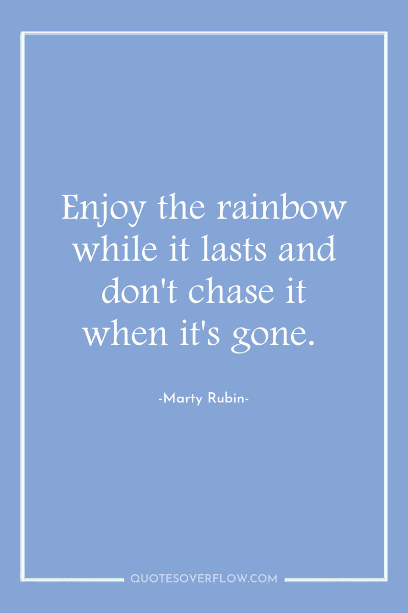 Enjoy the rainbow while it lasts and don't chase it...