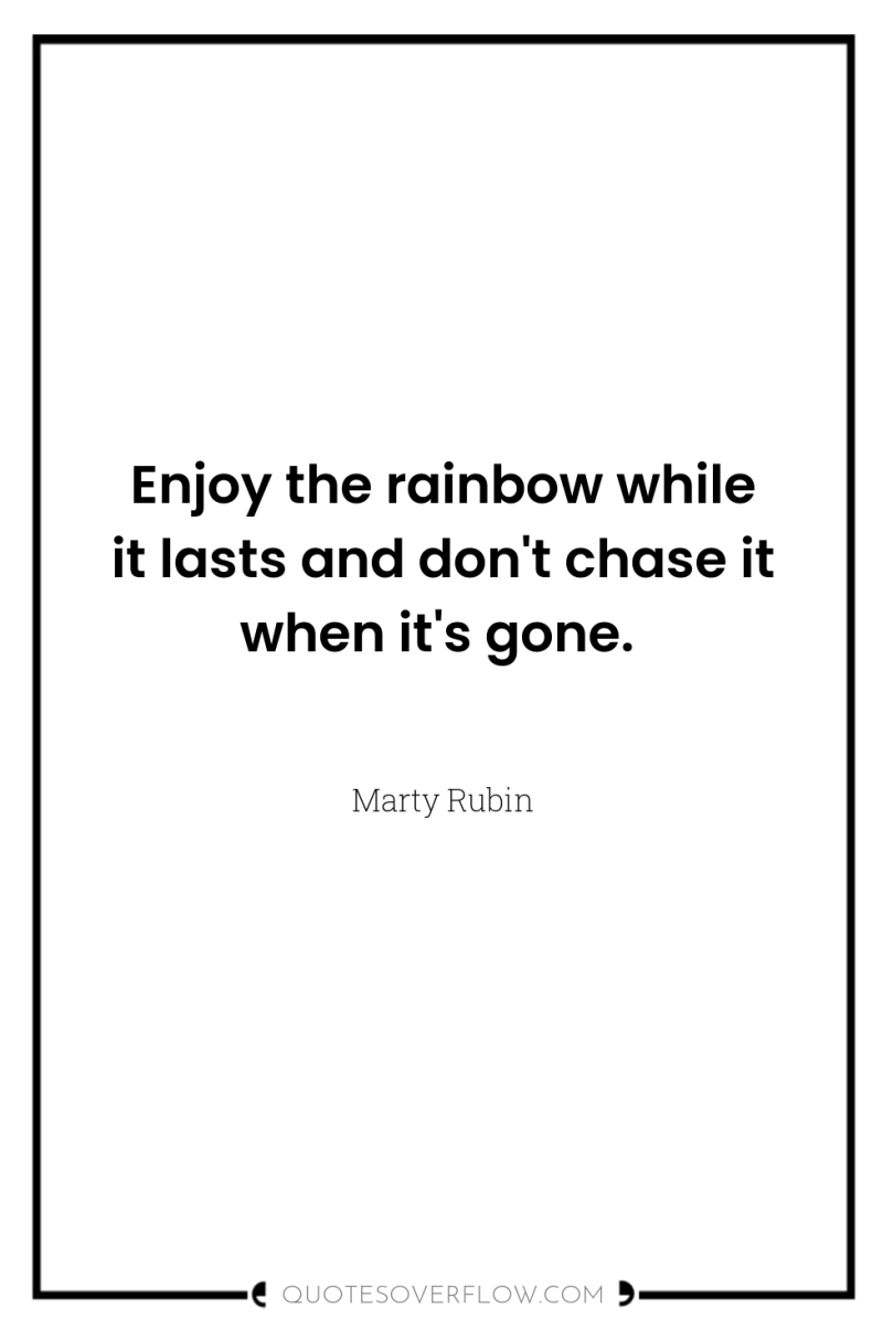 Enjoy the rainbow while it lasts and don't chase it...