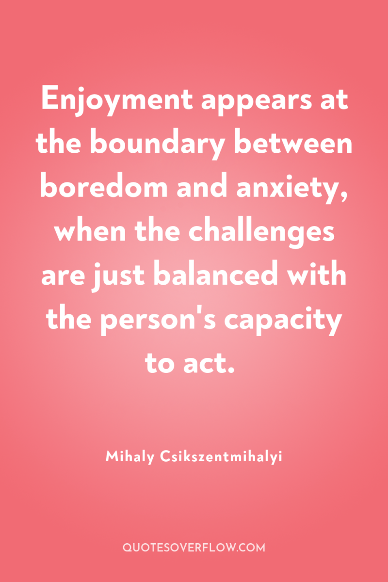 Enjoyment appears at the boundary between boredom and anxiety, when...