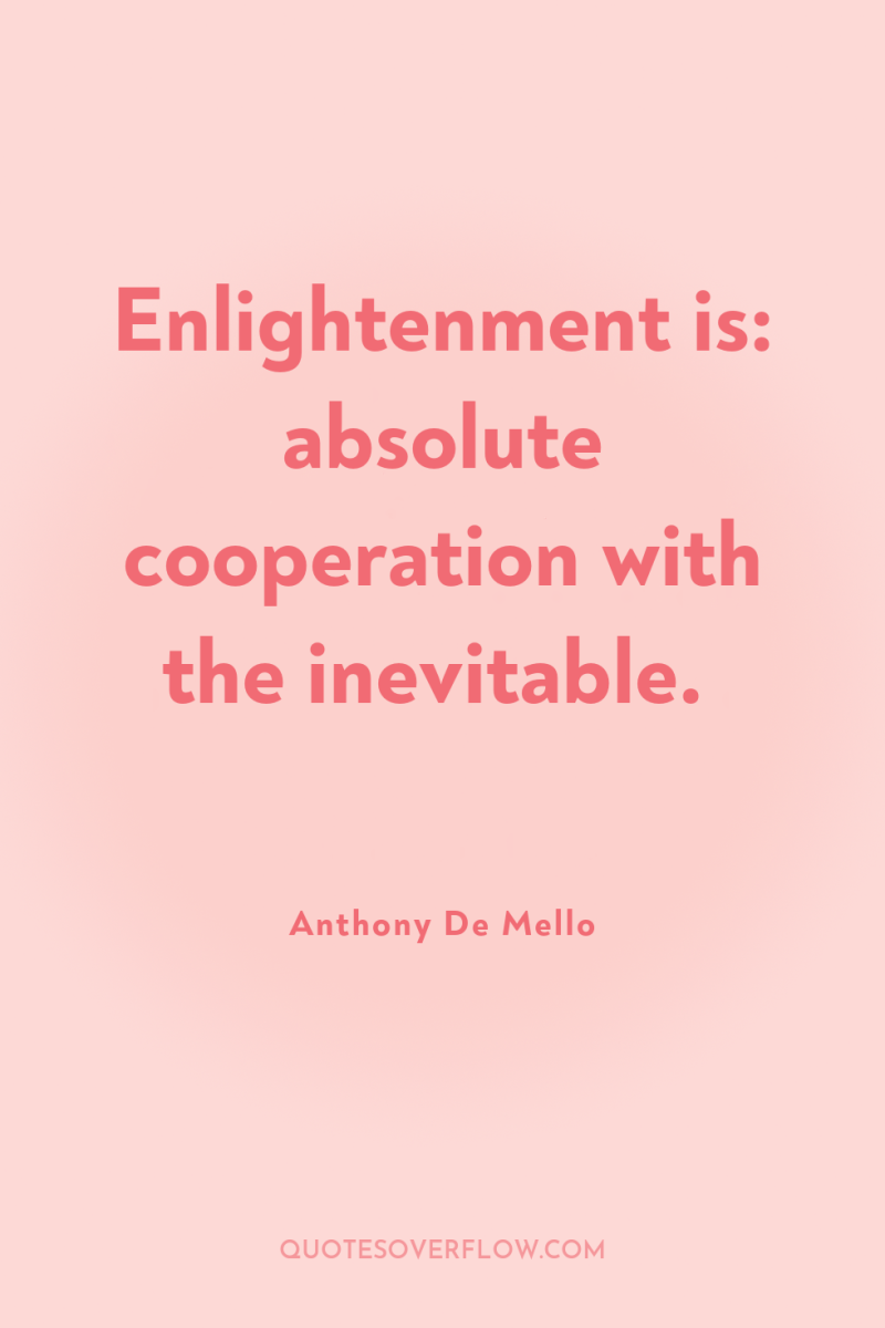 Enlightenment is: absolute cooperation with the inevitable. 