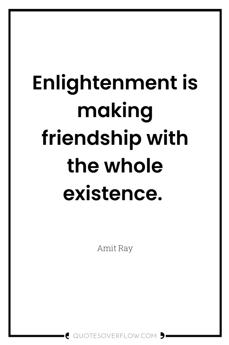 Enlightenment is making friendship with the whole existence. 