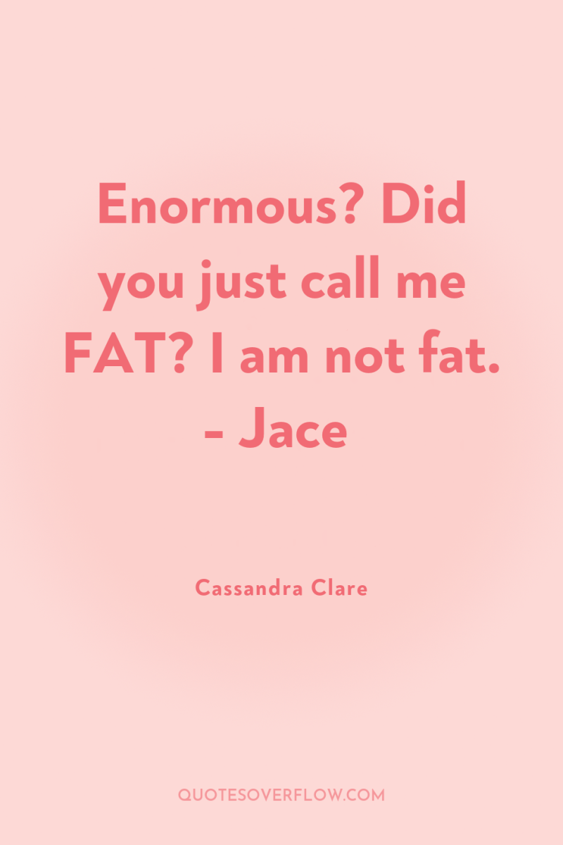 Enormous? Did you just call me FAT? I am not...