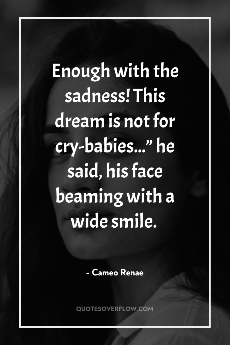 Enough with the sadness! This dream is not for cry-babies...”...