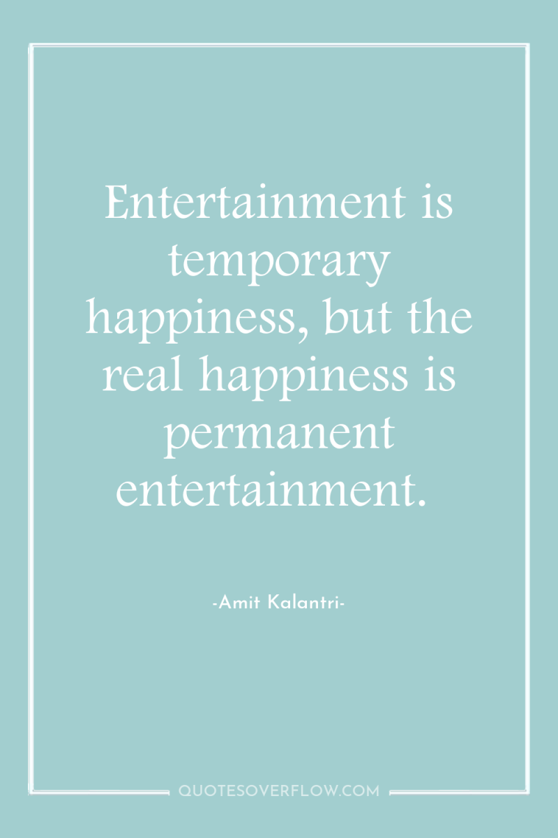 Entertainment is temporary happiness, but the real happiness is permanent...