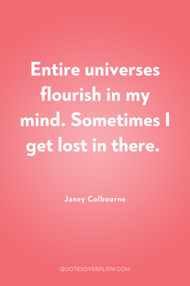Entire universes flourish in my mind. Sometimes I get lost...