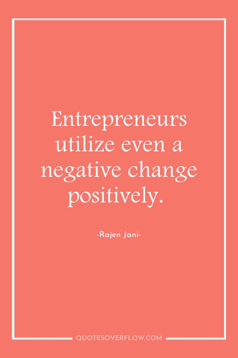 Entrepreneurs utilize even a negative change positively. 
