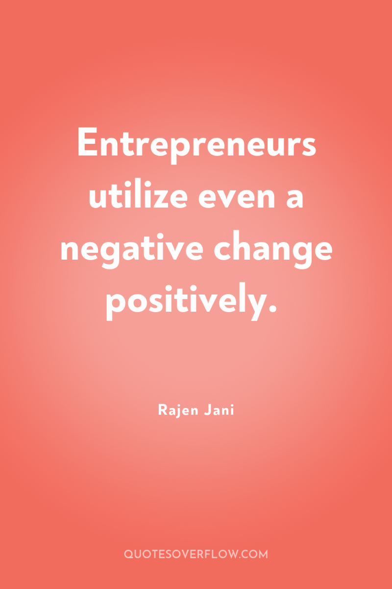 Entrepreneurs utilize even a negative change positively. 