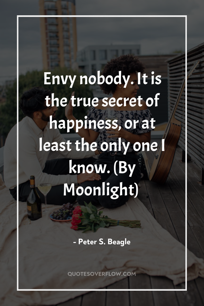 Envy nobody. It is the true secret of happiness, or...