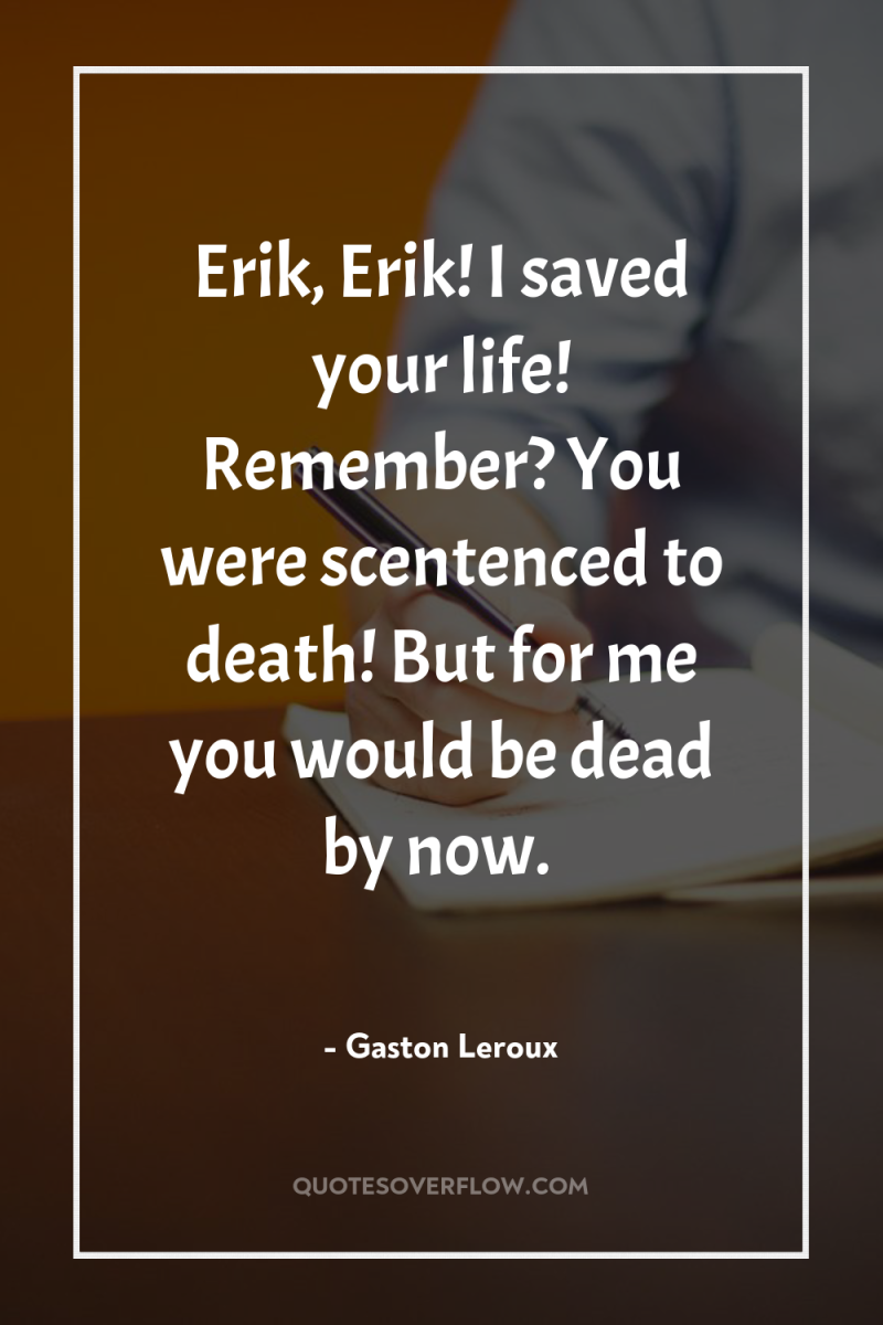 Erik, Erik! I saved your life! Remember? You were scentenced...