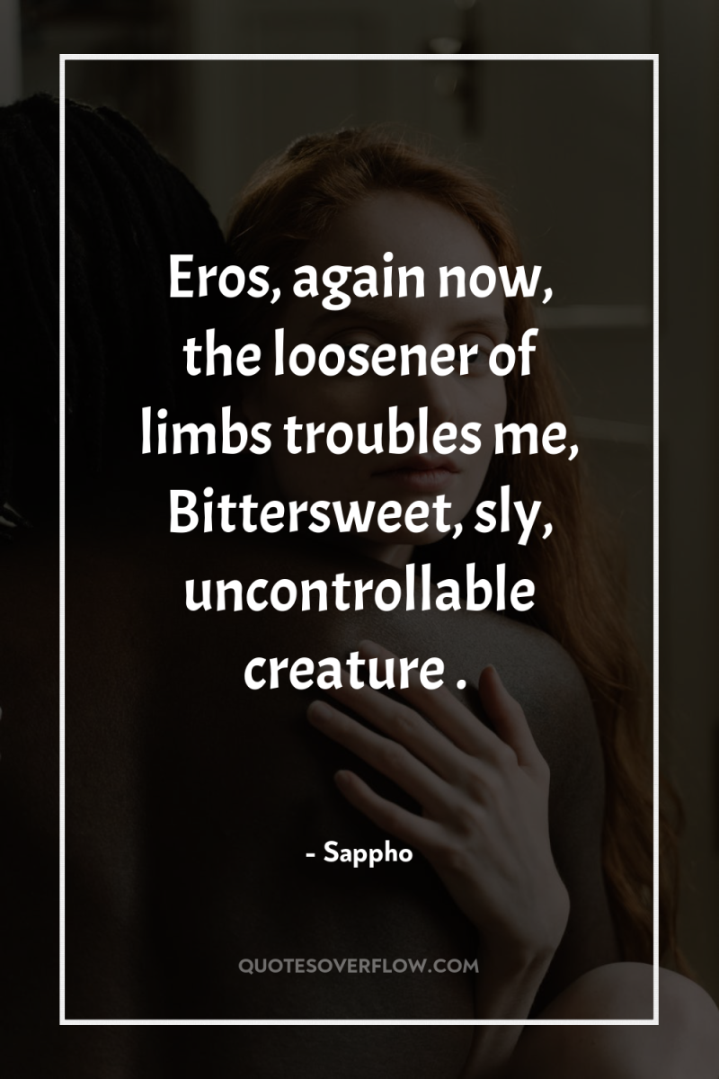 Eros, again now, the loosener of limbs troubles me, Bittersweet,...