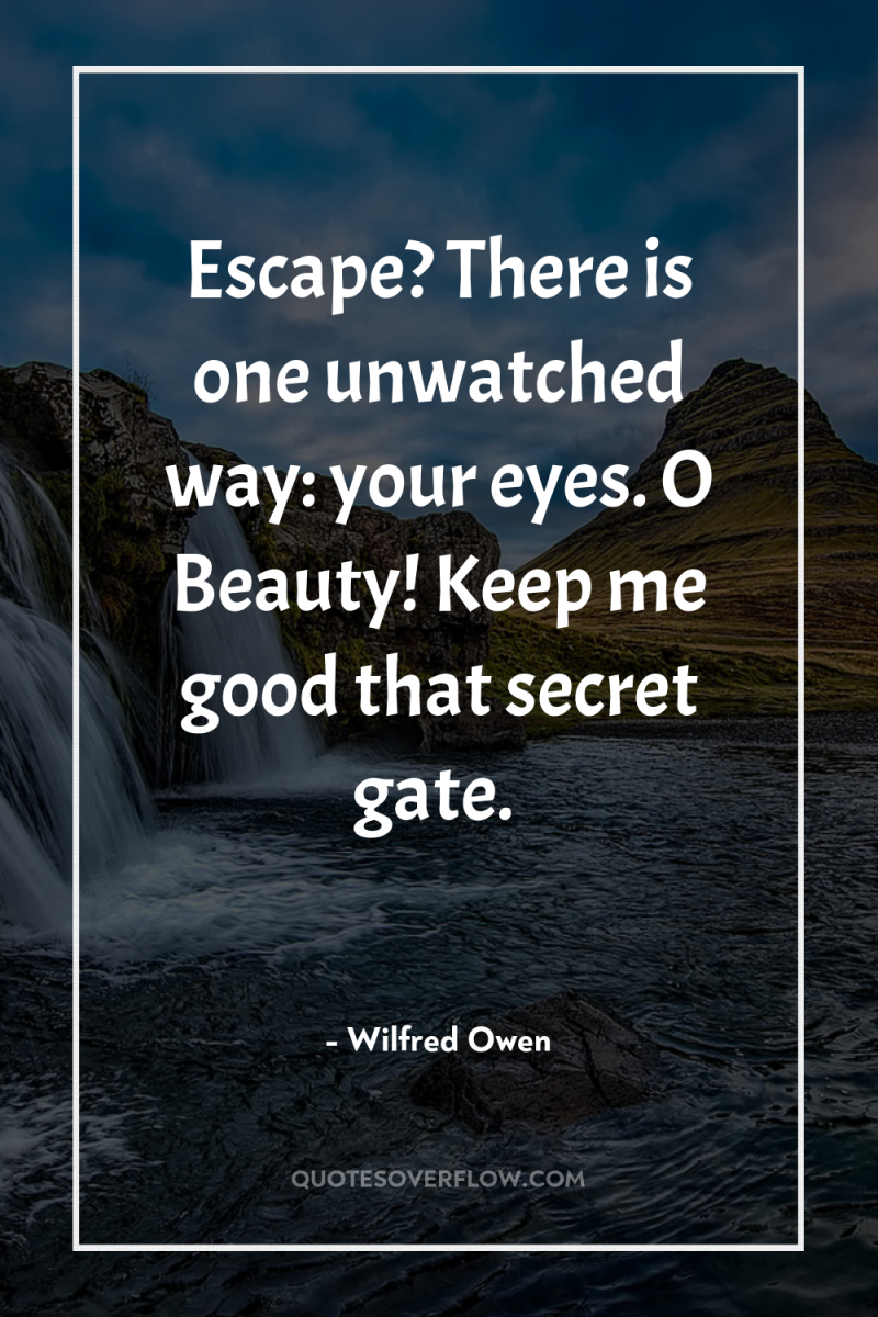 Escape? There is one unwatched way: your eyes. O Beauty!...