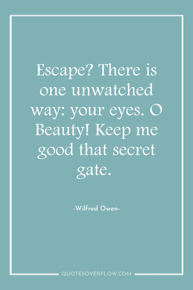 Escape? There is one unwatched way: your eyes. O Beauty!...