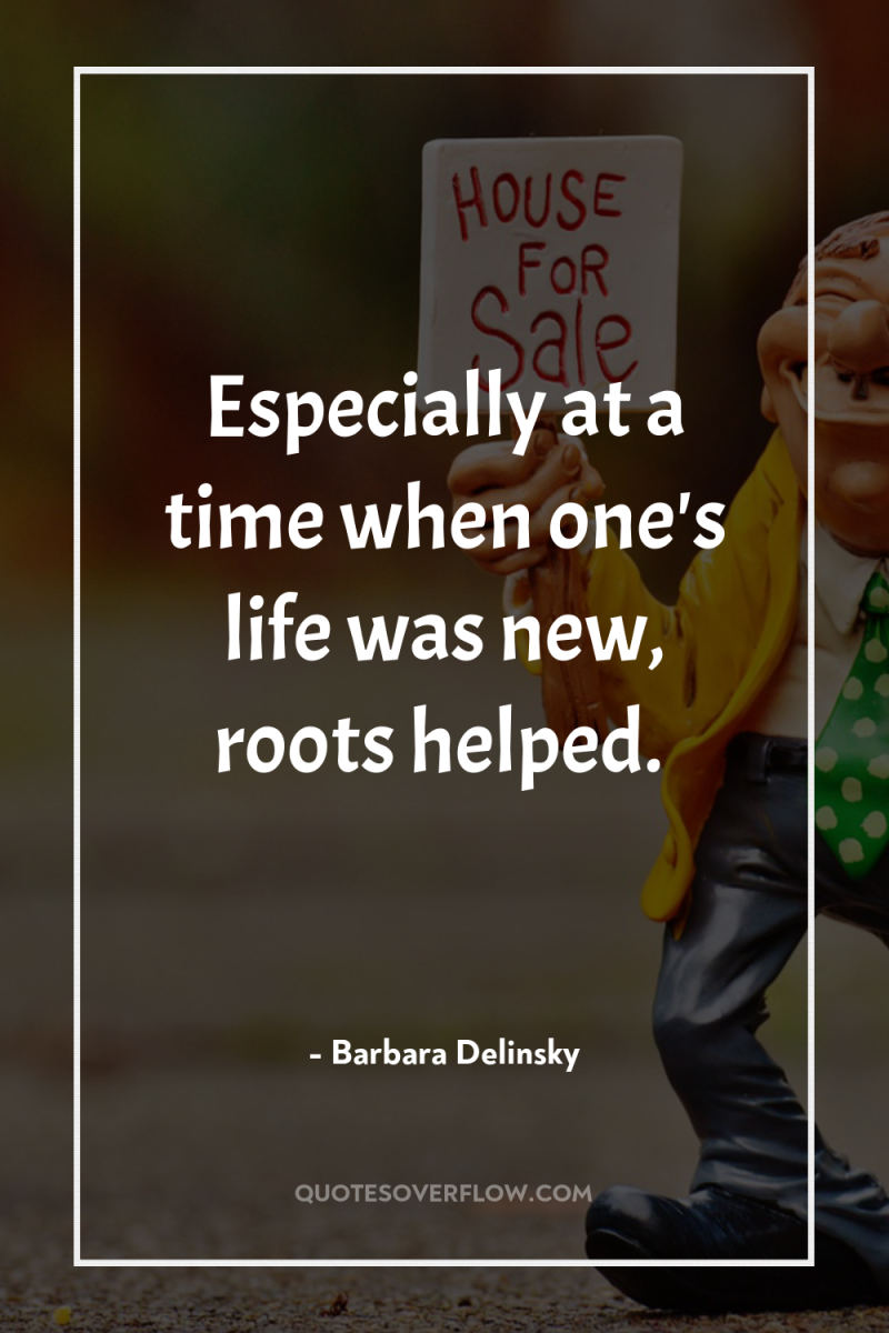 Especially at a time when one's life was new, roots...