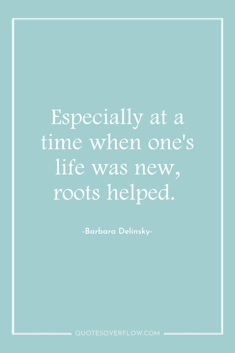 Especially at a time when one's life was new, roots...