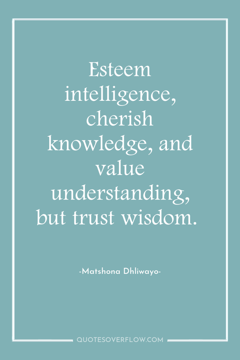 Esteem intelligence, cherish knowledge, and value understanding, but trust wisdom. 
