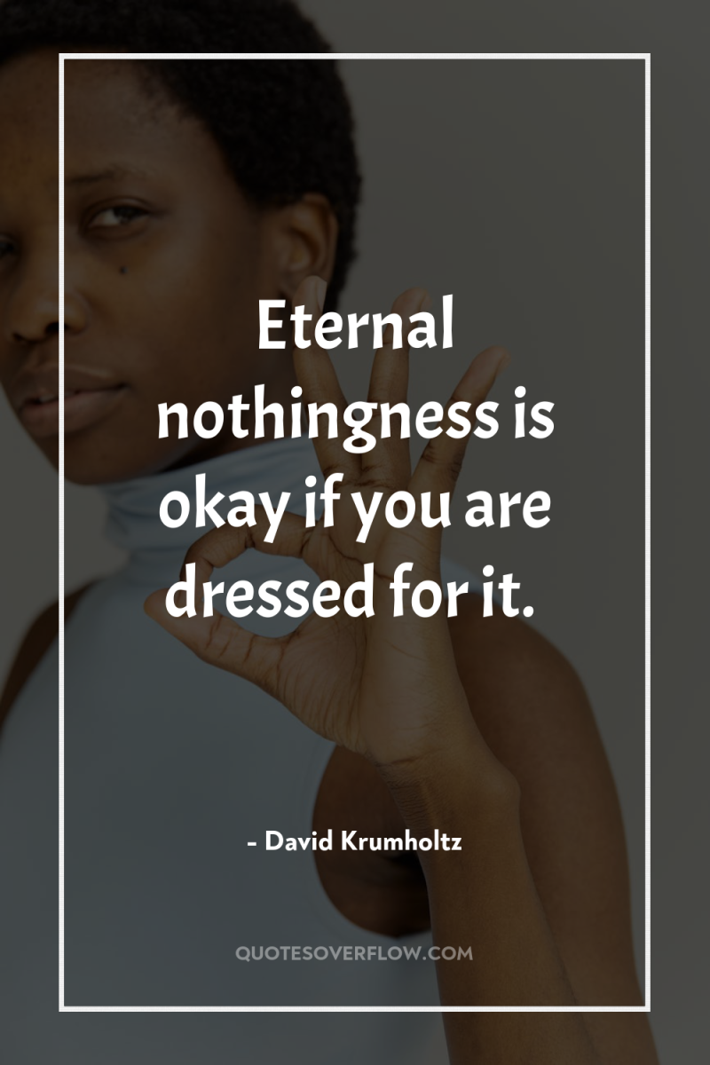 Eternal nothingness is okay if you are dressed for it. 