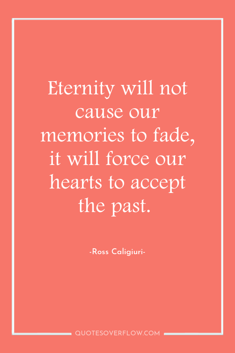 Eternity will not cause our memories to fade, it will...
