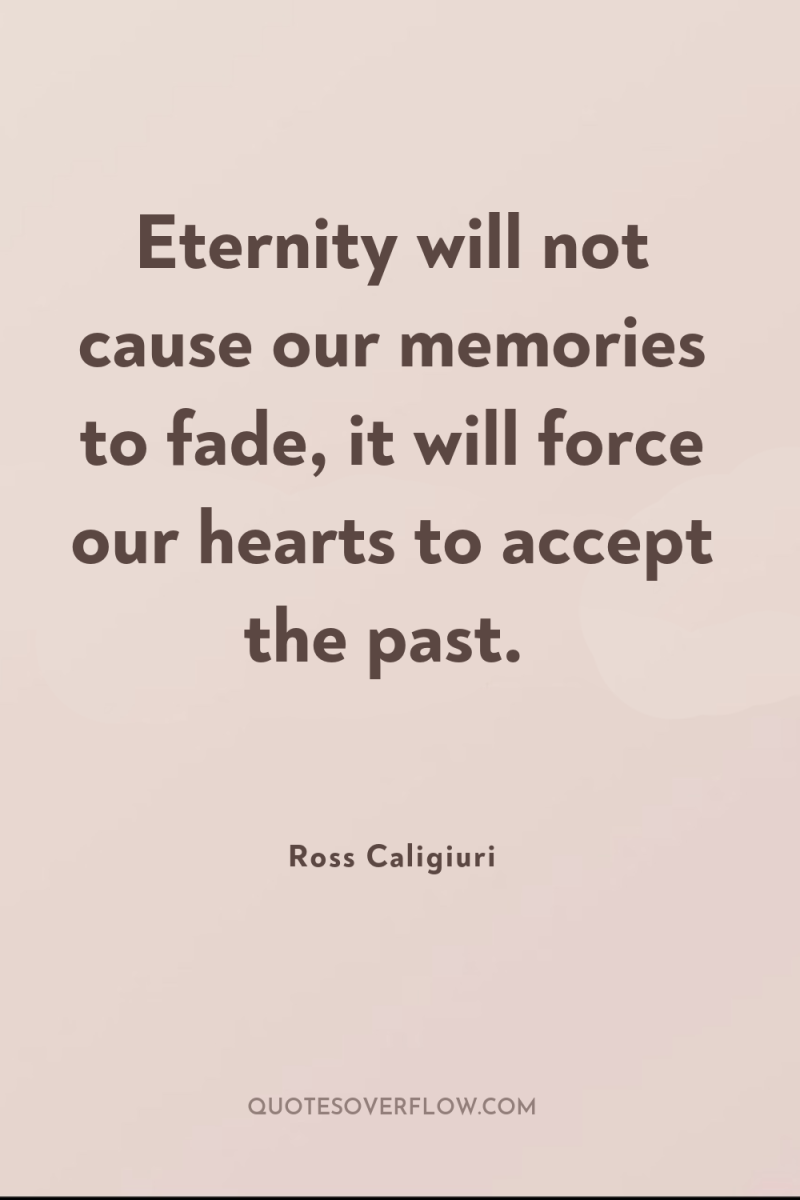 Eternity will not cause our memories to fade, it will...