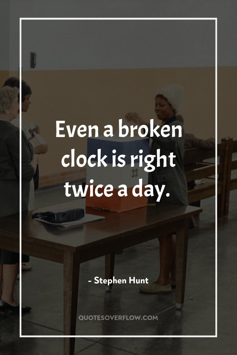 Even a broken clock is right twice a day. 
