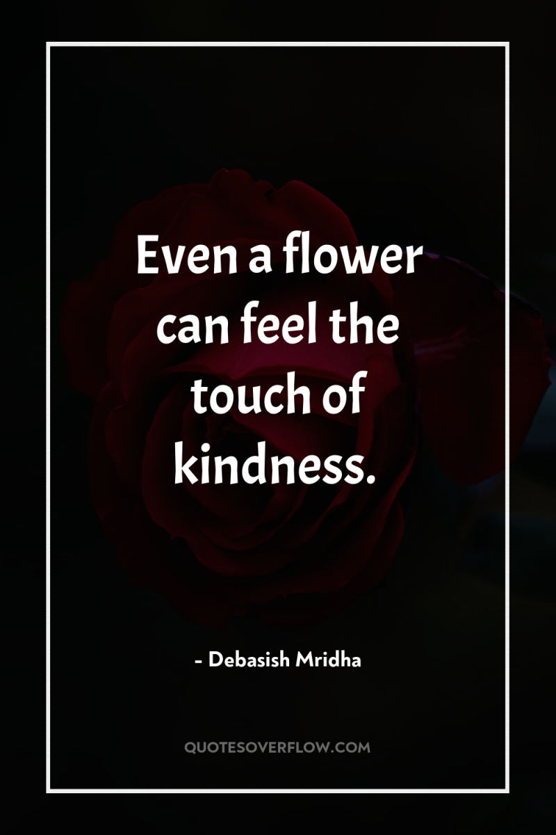 Even a flower can feel the touch of kindness. 