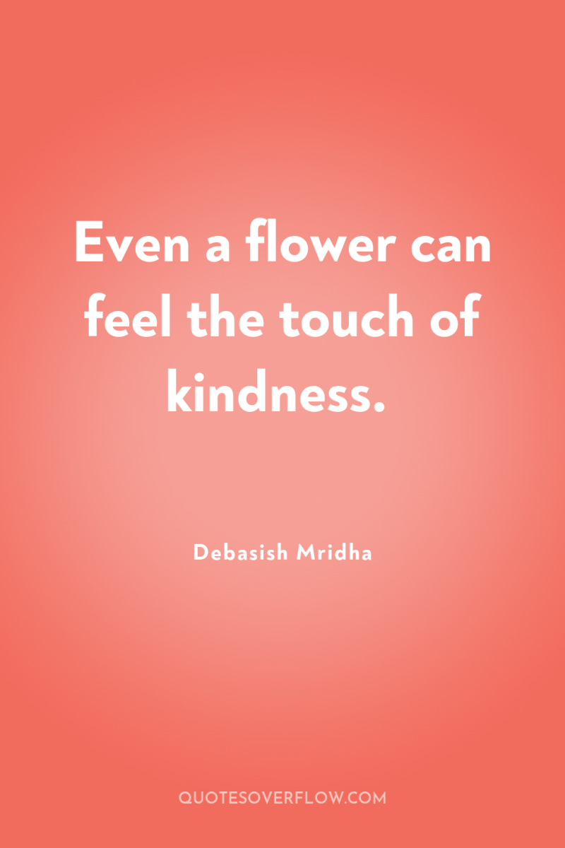Even a flower can feel the touch of kindness. 