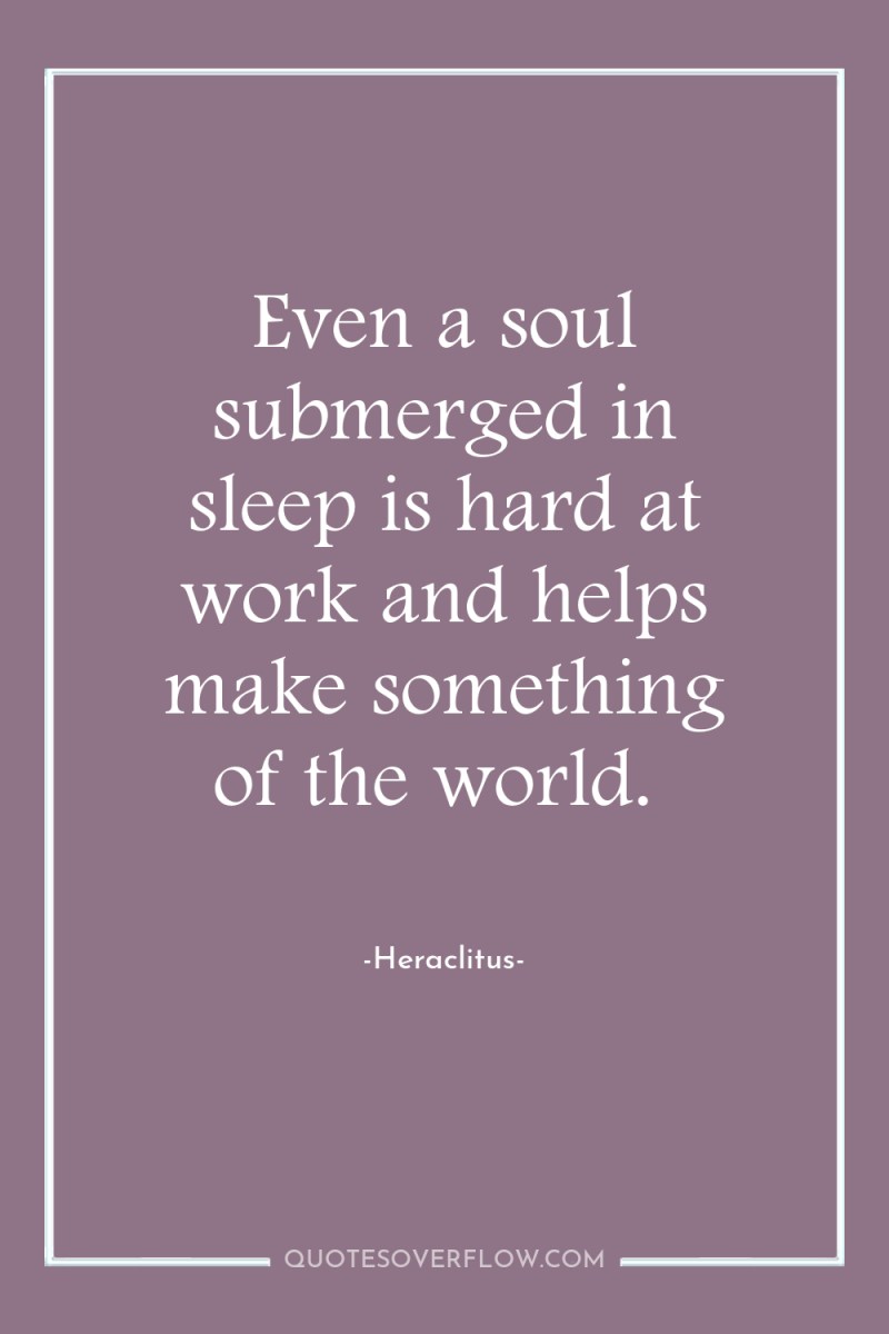Even a soul submerged in sleep is hard at work...