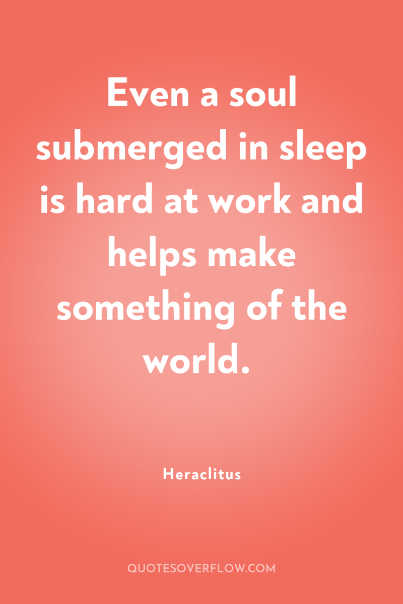 Even a soul submerged in sleep is hard at work...