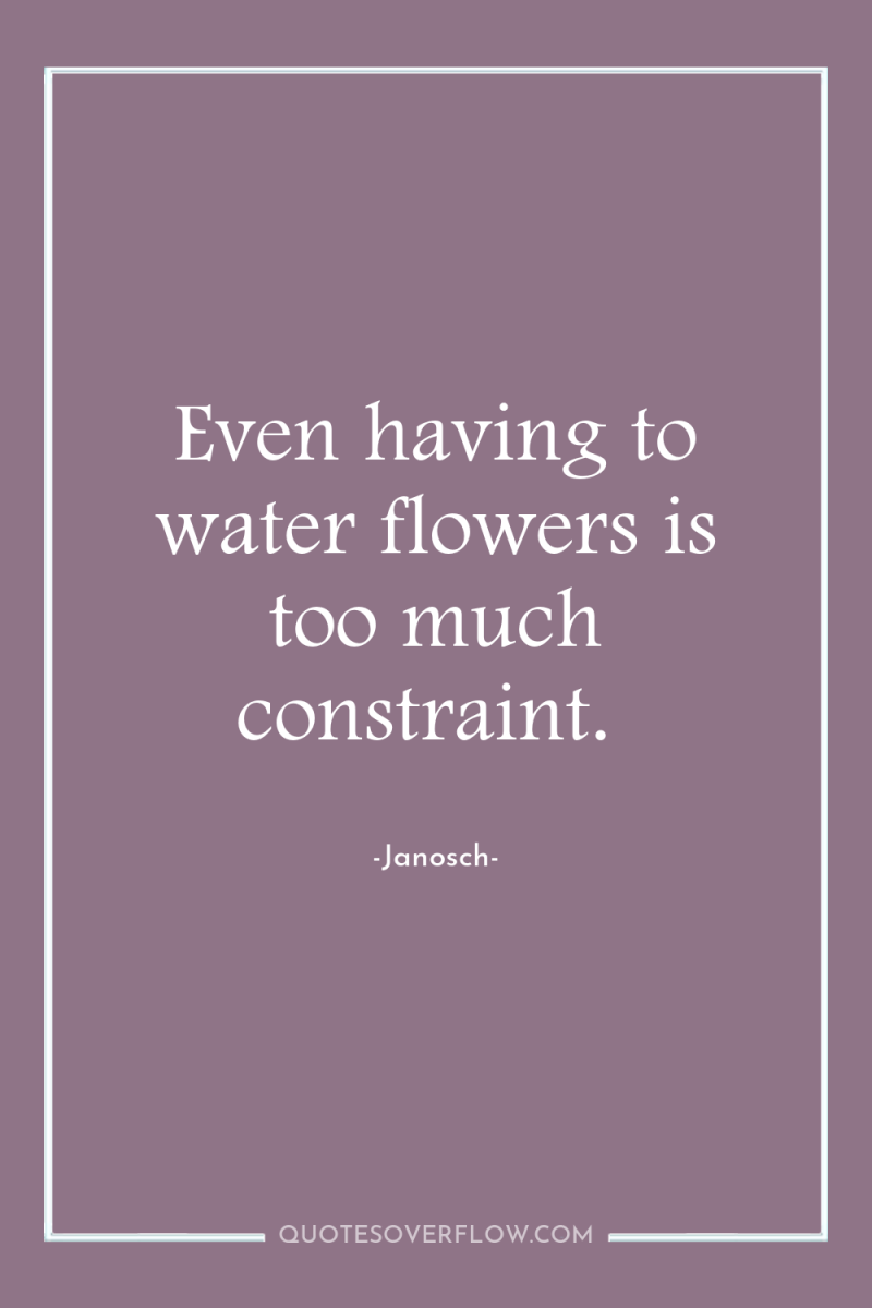 Even having to water flowers is too much constraint. 