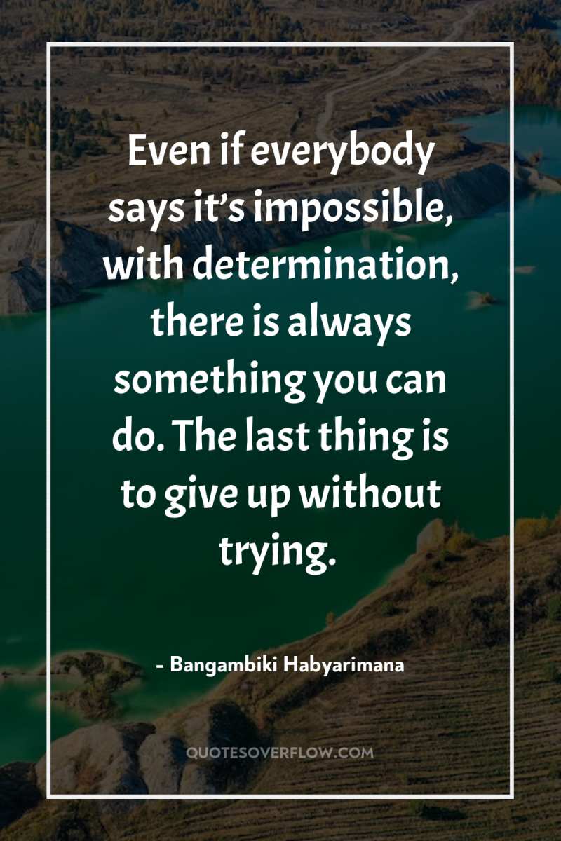 Even if everybody says it’s impossible, with determination, there is...