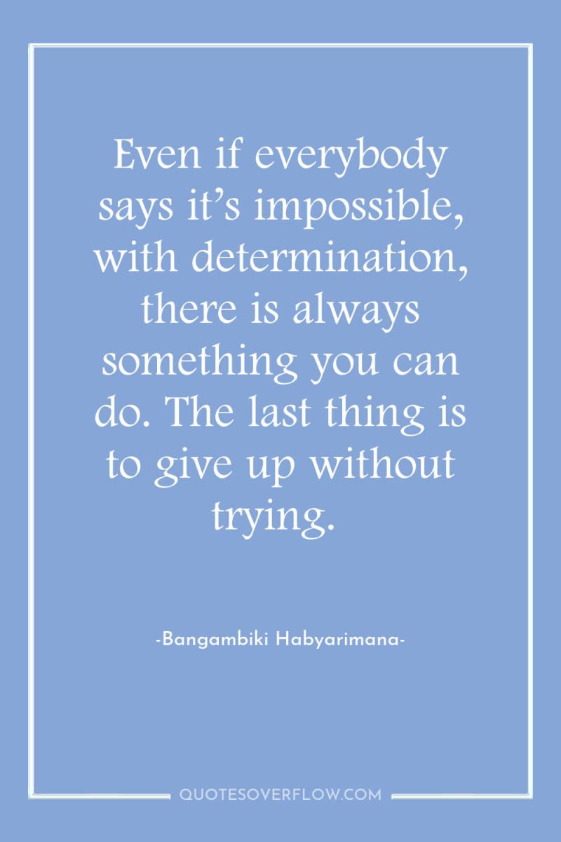 Even if everybody says it’s impossible, with determination, there is...