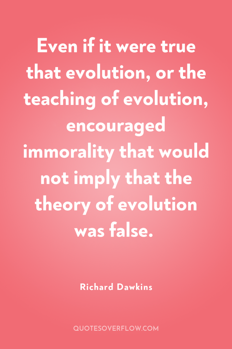 Even if it were true that evolution, or the teaching...