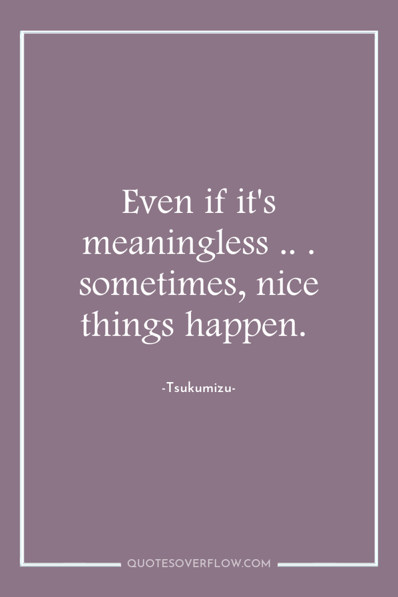 Even if it's meaningless .. . sometimes, nice things happen. 