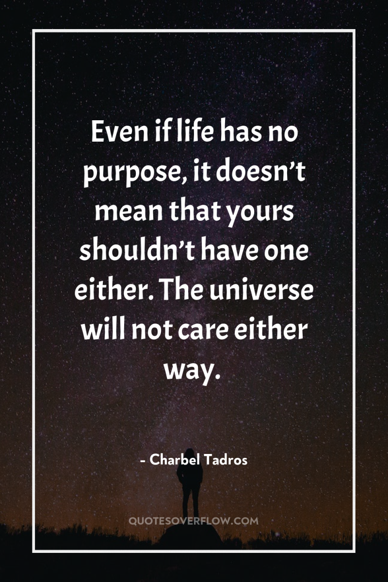 Even if life has no purpose, it doesn’t mean that...