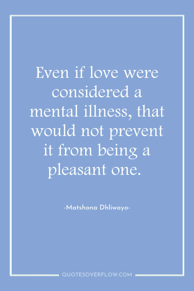 Even if love were considered a mental illness, that would...