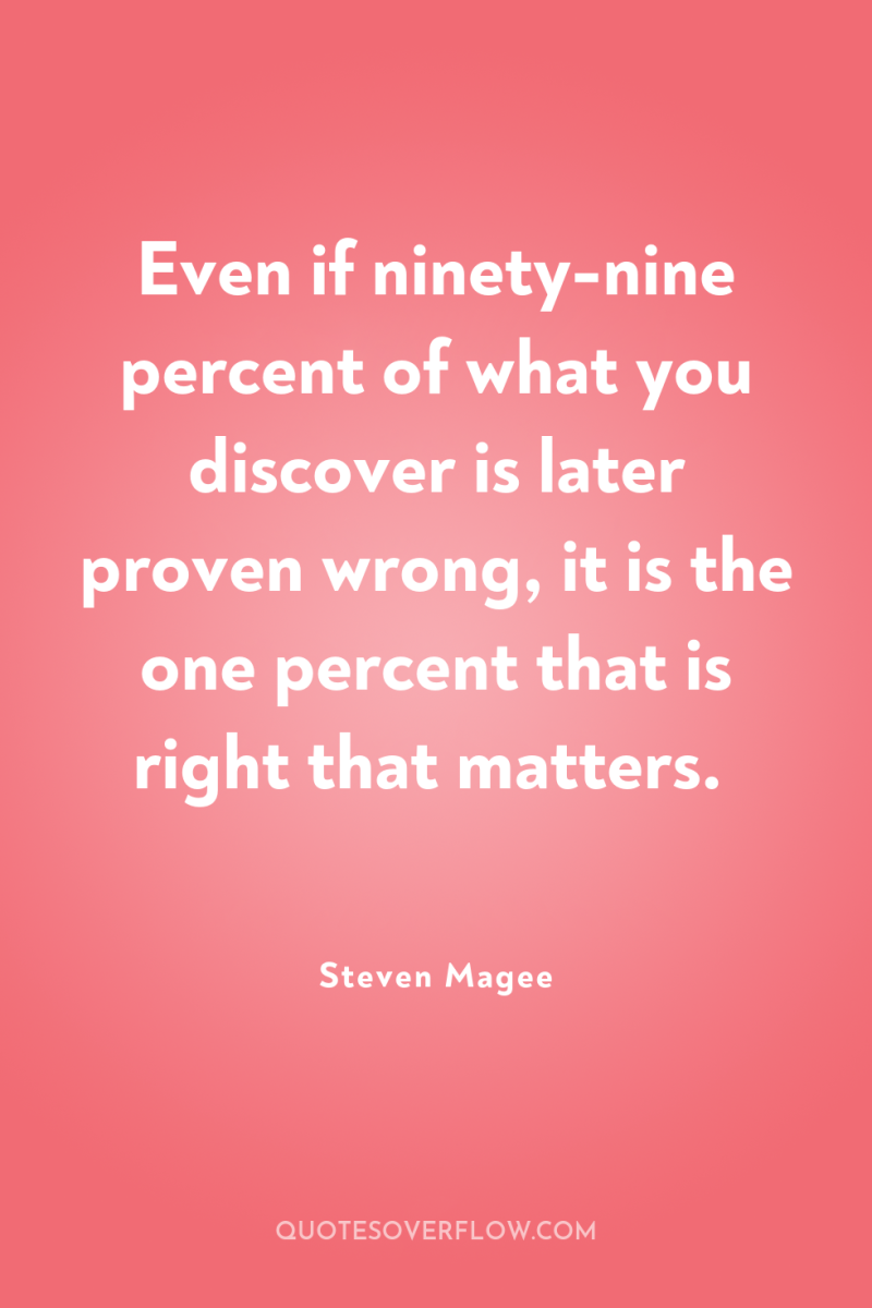 Even if ninety-nine percent of what you discover is later...