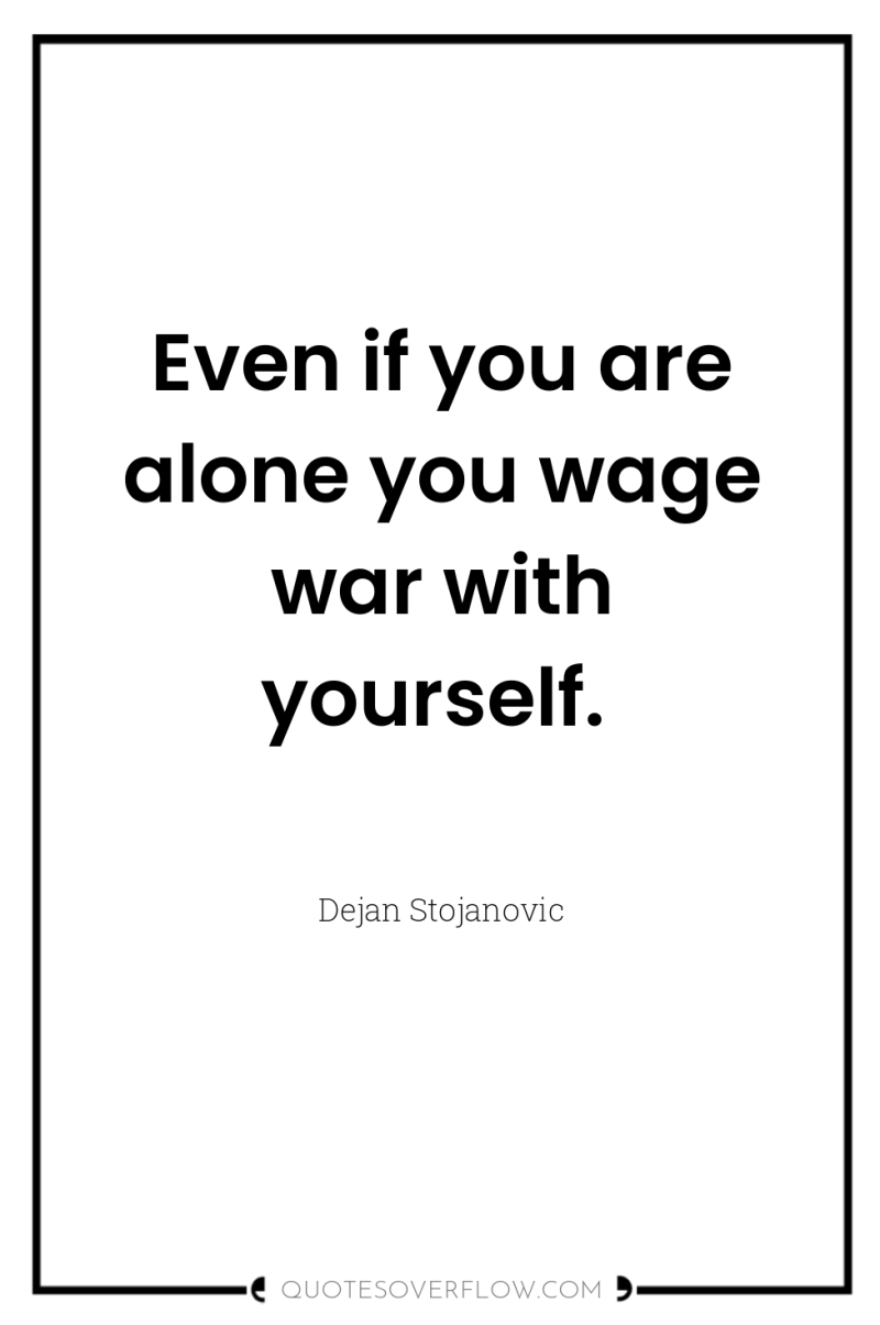 Even if you are alone you wage war with yourself. 