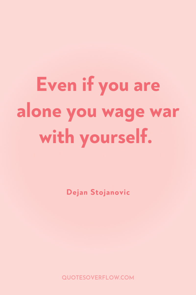 Even if you are alone you wage war with yourself. 