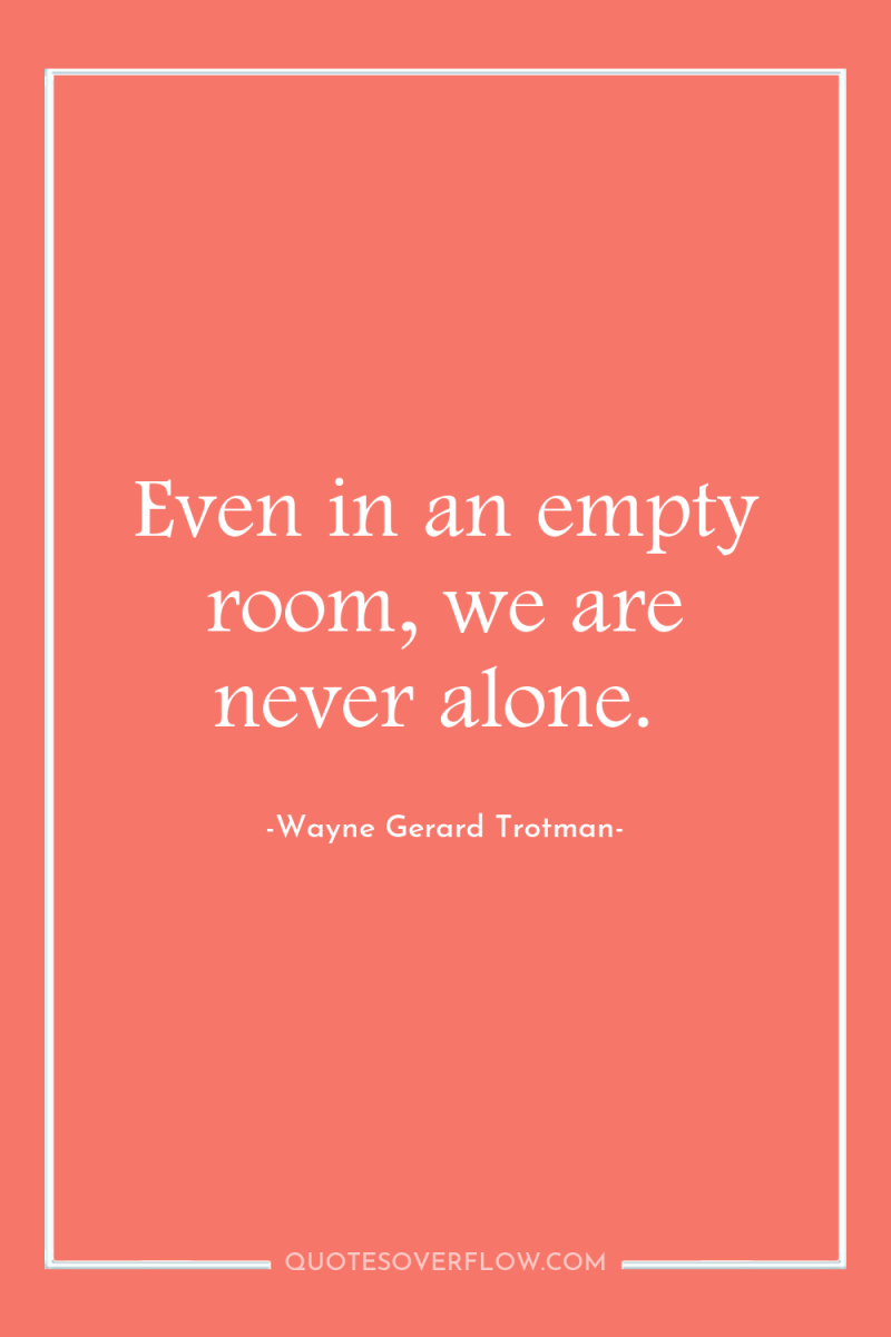 Even in an empty room, we are never alone. 