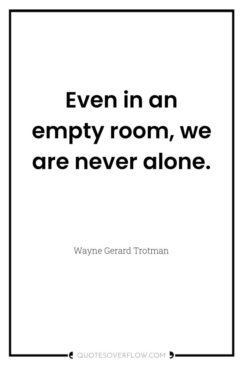 Even in an empty room, we are never alone. 