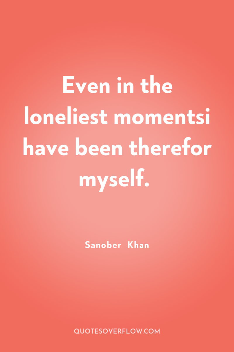 Even in the loneliest momentsi have been therefor myself. 