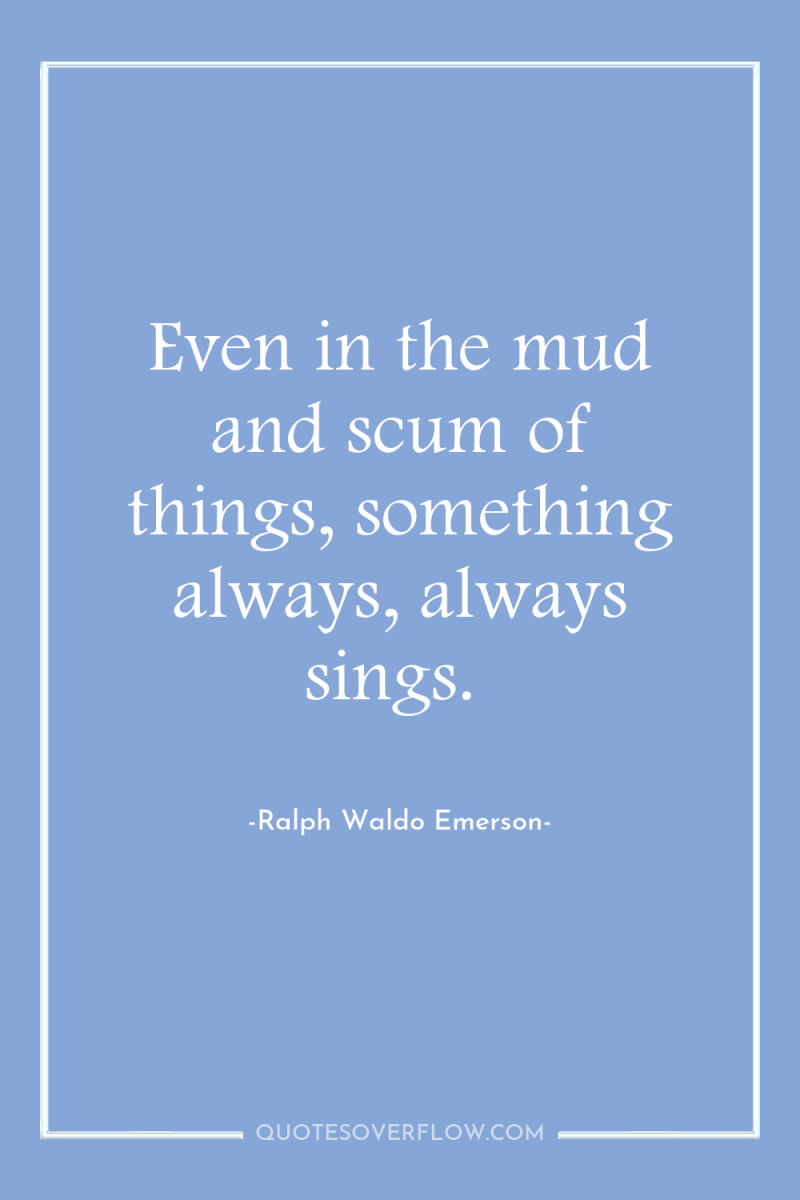 Even in the mud and scum of things, something always,...