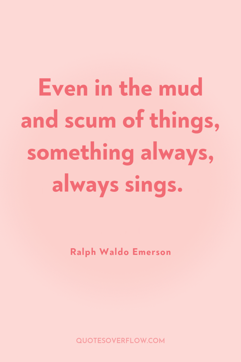 Even in the mud and scum of things, something always,...