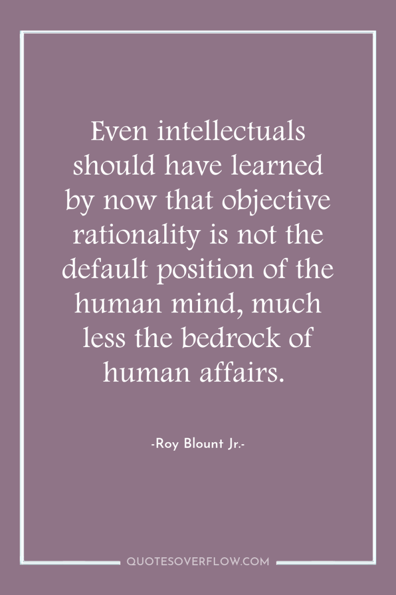 Even intellectuals should have learned by now that objective rationality...